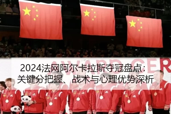2024法网阿尔卡拉斯夺冠盘点：关键分把握、战术与心理优势深析