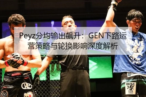 Peyz分均输出飙升：GEN下路运营策略与轮换影响深度解析